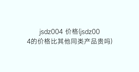 jsdz004 价格(jsdz004的价格比其他同类产品贵吗)